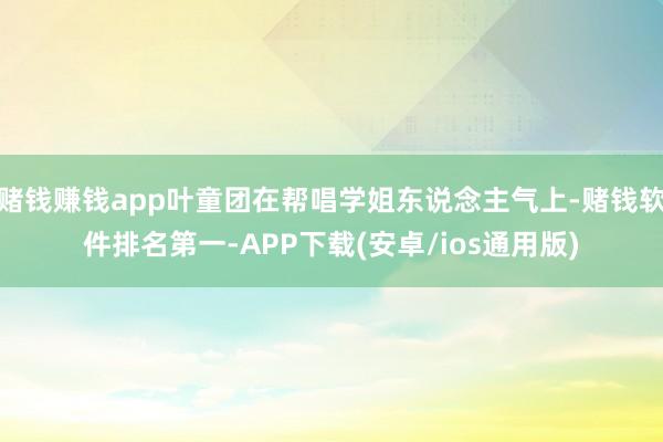 赌钱赚钱app叶童团在帮唱学姐东说念主气上-赌钱软件排名第一-APP下载(安卓/ios通用版)