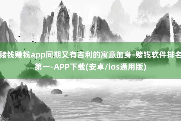 赌钱赚钱app同期又有吉利的寓意加身-赌钱软件排名第一-APP下载(安卓/ios通用版)