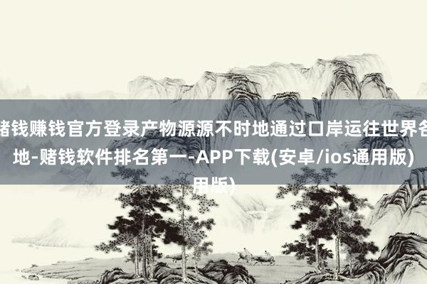 赌钱赚钱官方登录产物源源不时地通过口岸运往世界各地-赌钱软件排名第一-APP下载(安卓/ios通用版)