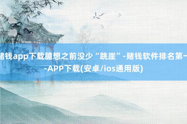 赌钱app下载臆想之前没少“跳崖”-赌钱软件排名第一-APP下载(安卓/ios通用版)