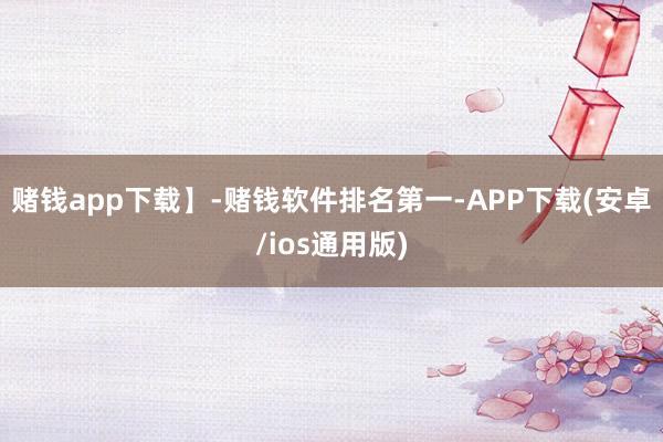赌钱app下载】-赌钱软件排名第一-APP下载(安卓/ios通用版)