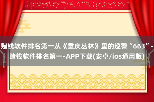 赌钱软件排名第一从《重庆丛林》里的巡警“663”-赌钱软件排名第一-APP下载(安卓/ios通用版)