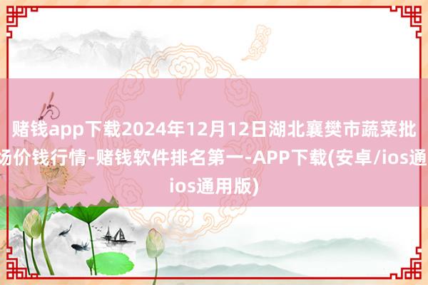 赌钱app下载2024年12月12日湖北襄樊市蔬菜批发商场价钱行情-赌钱软件排名第一-APP下载(安卓/ios通用版)