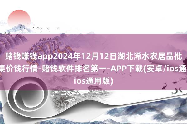 赌钱赚钱app2024年12月12日湖北浠水农居品批发市集价钱行情-赌钱软件排名第一-APP下载(安卓/ios通用版)
