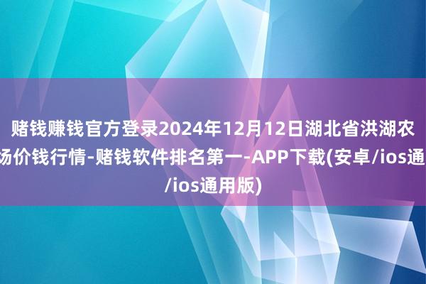 赌钱赚钱官方登录2024年12月12日湖北省洪湖农贸商场价钱行情-赌钱软件排名第一-APP下载(安卓/ios通用版)