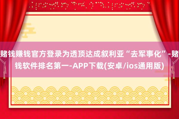 赌钱赚钱官方登录为透顶达成叙利亚“去军事化”-赌钱软件排名第一-APP下载(安卓/ios通用版)