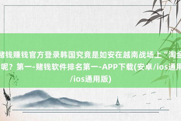 赌钱赚钱官方登录韩国究竟是如安在越南战场上“淘金”的呢？第一-赌钱软件排名第一-APP下载(安卓/ios通用版)