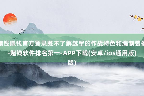 赌钱赚钱官方登录既不了解越军的作战特色和编制装备-赌钱软件排名第一-APP下载(安卓/ios通用版)