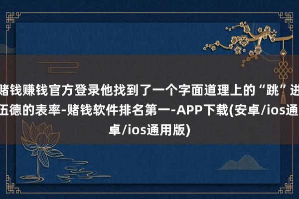 赌钱赚钱官方登录他找到了一个字面道理上的“跳”进瓦伦伍德的表率-赌钱软件排名第一-APP下载(安卓/ios通用版)
