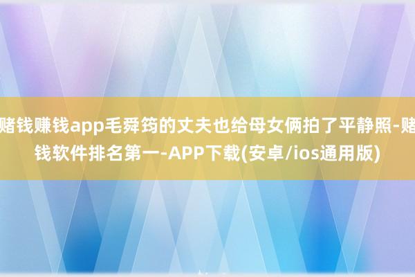 赌钱赚钱app毛舜筠的丈夫也给母女俩拍了平静照-赌钱软件排名第一-APP下载(安卓/ios通用版)