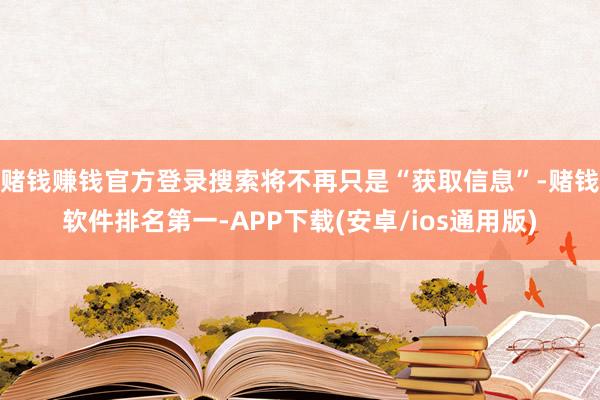 赌钱赚钱官方登录搜索将不再只是“获取信息”-赌钱软件排名第一-APP下载(安卓/ios通用版)