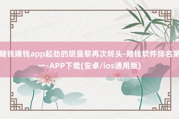 赌钱赚钱app起劲的胡曼黎再次转头-赌钱软件排名第一-APP下载(安卓/ios通用版)