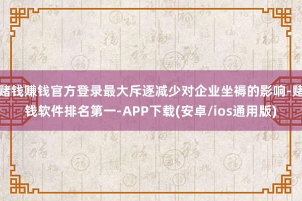 赌钱赚钱官方登录最大斥逐减少对企业坐褥的影响-赌钱软件排名第一-APP下载(安卓/ios通用版)