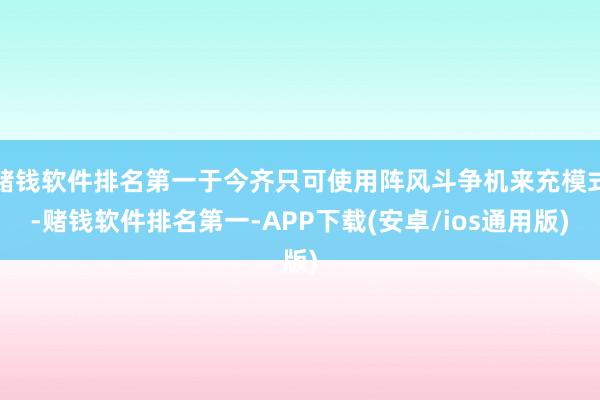 赌钱软件排名第一于今齐只可使用阵风斗争机来充模式-赌钱软件排名第一-APP下载(安卓/ios通用版)