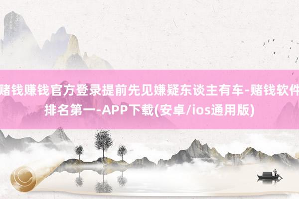 赌钱赚钱官方登录提前先见嫌疑东谈主有车-赌钱软件排名第一-APP下载(安卓/ios通用版)