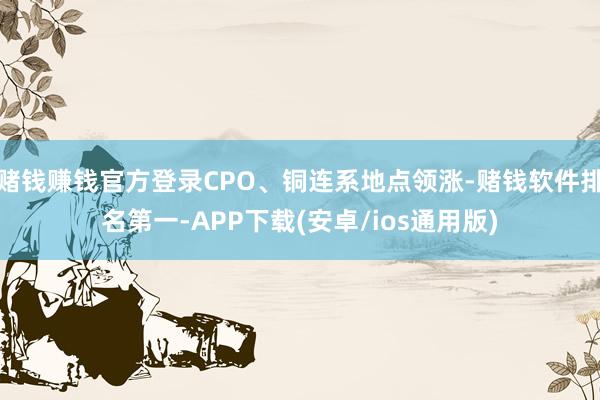赌钱赚钱官方登录CPO、铜连系地点领涨-赌钱软件排名第一-APP下载(安卓/ios通用版)