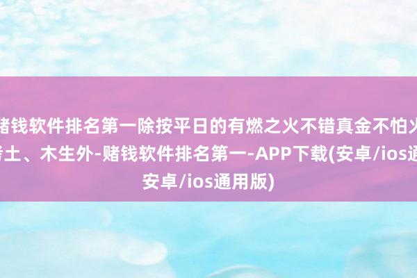 赌钱软件排名第一除按平日的有燃之火不错真金不怕火金、烤土、木生外-赌钱软件排名第一-APP下载(安卓/ios通用版)