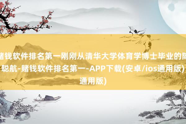 赌钱软件排名第一刚刚从清华大学体育学博士毕业的陈聪航-赌钱软件排名第一-APP下载(安卓/ios通用版)
