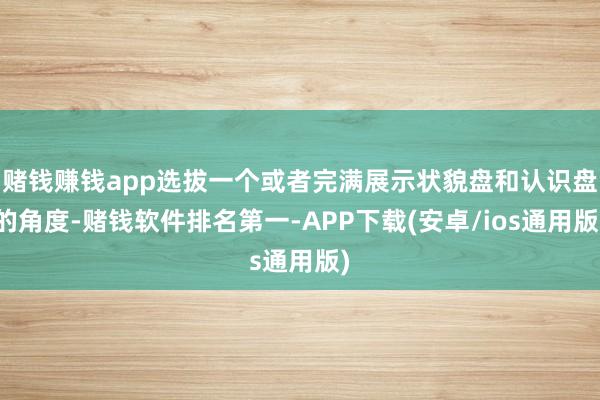 赌钱赚钱app选拔一个或者完满展示状貌盘和认识盘的角度-赌钱软件排名第一-APP下载(安卓/ios通用版)