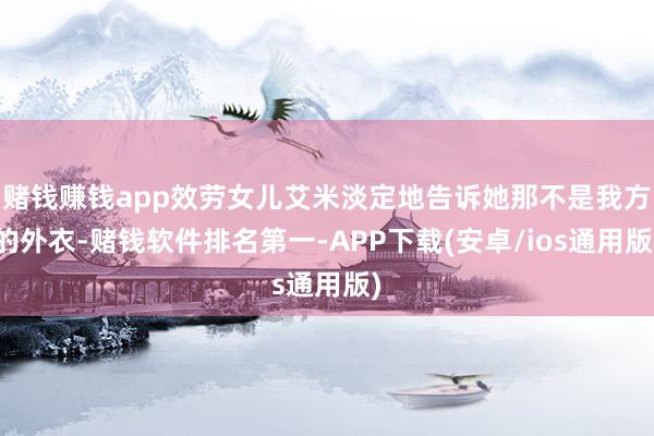 赌钱赚钱app效劳女儿艾米淡定地告诉她那不是我方的外衣-赌钱软件排名第一-APP下载(安卓/ios通用版)