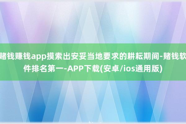 赌钱赚钱app摸索出安妥当地要求的耕耘期间-赌钱软件排名第一-APP下载(安卓/ios通用版)