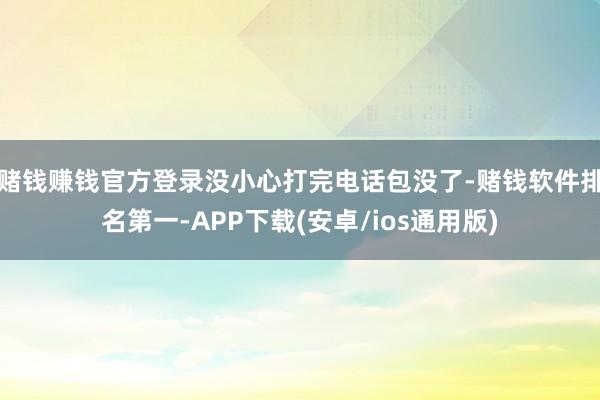 赌钱赚钱官方登录没小心打完电话包没了-赌钱软件排名第一-APP下载(安卓/ios通用版)