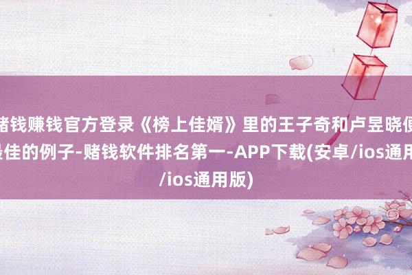 赌钱赚钱官方登录《榜上佳婿》里的王子奇和卢昱晓便是最佳的例子-赌钱软件排名第一-APP下载(安卓/ios通用版)