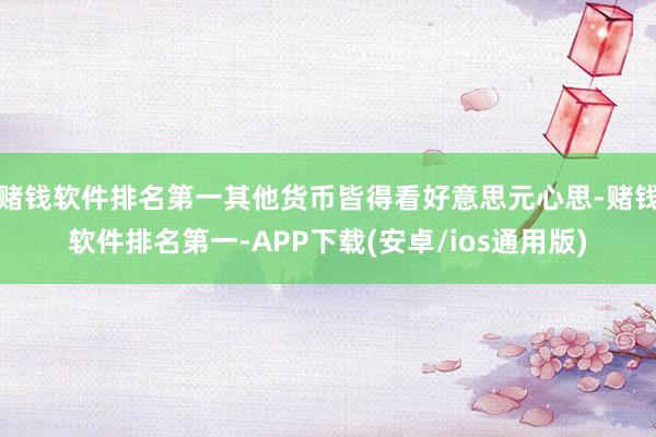 赌钱软件排名第一其他货币皆得看好意思元心思-赌钱软件排名第一-APP下载(安卓/ios通用版)
