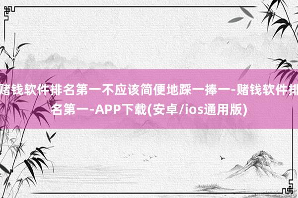 赌钱软件排名第一不应该简便地踩一捧一-赌钱软件排名第一-APP下载(安卓/ios通用版)