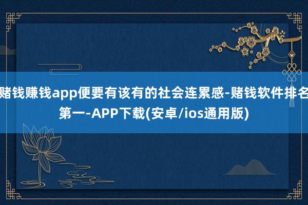 赌钱赚钱app便要有该有的社会连累感-赌钱软件排名第一-APP下载(安卓/ios通用版)