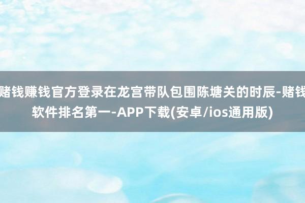 赌钱赚钱官方登录在龙宫带队包围陈塘关的时辰-赌钱软件排名第一-APP下载(安卓/ios通用版)