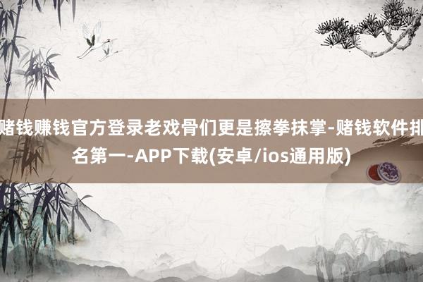 赌钱赚钱官方登录老戏骨们更是擦拳抹掌-赌钱软件排名第一-APP下载(安卓/ios通用版)