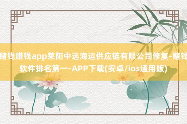 赌钱赚钱app莱阳中远海运供应链有限公司修复-赌钱软件排名第一-APP下载(安卓/ios通用版)