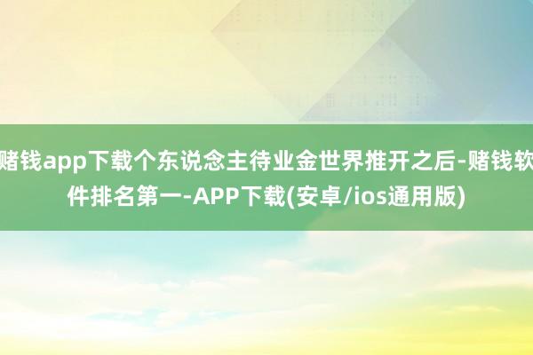 赌钱app下载个东说念主待业金世界推开之后-赌钱软件排名第一-APP下载(安卓/ios通用版)