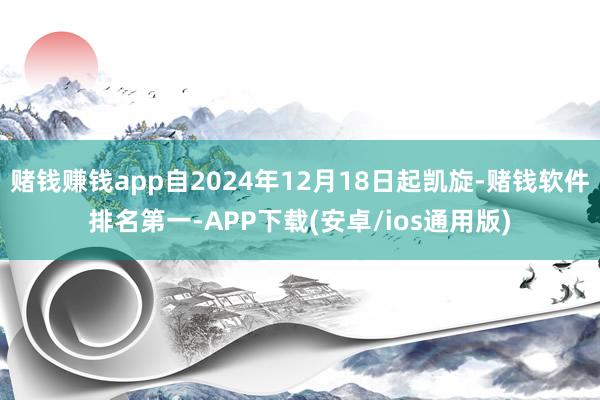 赌钱赚钱app自2024年12月18日起凯旋-赌钱软件排名第一-APP下载(安卓/ios通用版)