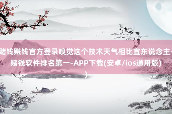赌钱赚钱官方登录嗅觉这个技术天气相比宜东说念主-赌钱软件排名第一-APP下载(安卓/ios通用版)