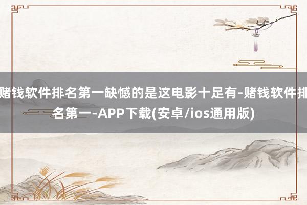 赌钱软件排名第一缺憾的是这电影十足有-赌钱软件排名第一-APP下载(安卓/ios通用版)