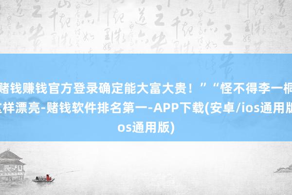 赌钱赚钱官方登录确定能大富大贵！”“怪不得李一桐这样漂亮-赌钱软件排名第一-APP下载(安卓/ios通用版)