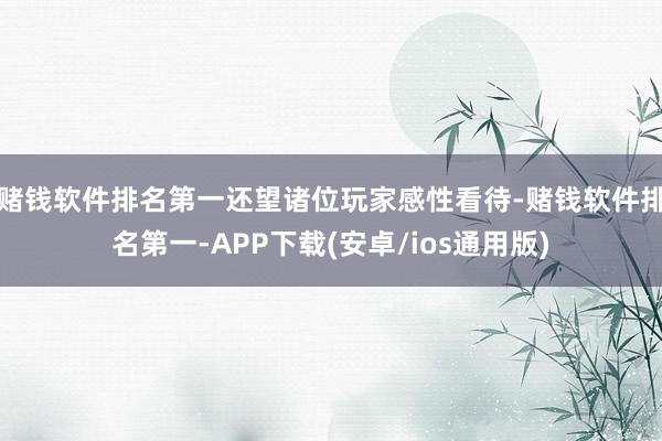 赌钱软件排名第一还望诸位玩家感性看待-赌钱软件排名第一-APP下载(安卓/ios通用版)