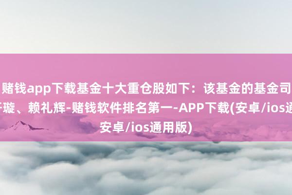 赌钱app下载基金十大重仓股如下：该基金的基金司理为轩璇、赖礼辉-赌钱软件排名第一-APP下载(安卓/ios通用版)