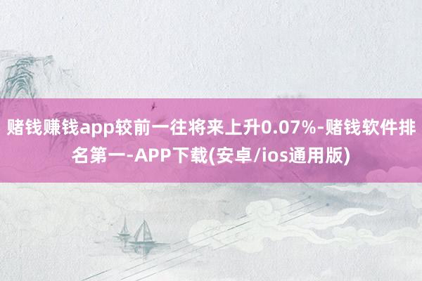 赌钱赚钱app较前一往将来上升0.07%-赌钱软件排名第一-APP下载(安卓/ios通用版)