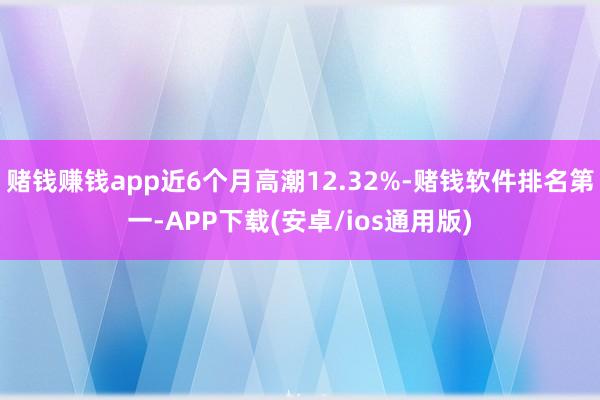 赌钱赚钱app近6个月高潮12.32%-赌钱软件排名第一-APP下载(安卓/ios通用版)