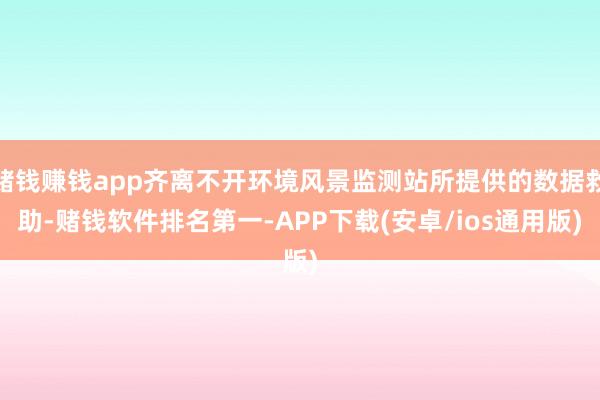 赌钱赚钱app齐离不开环境风景监测站所提供的数据救助-赌钱软件排名第一-APP下载(安卓/ios通用版)