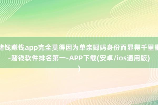 赌钱赚钱app完全莫得因为单亲姆妈身份而显得千里重-赌钱软件排名第一-APP下载(安卓/ios通用版)