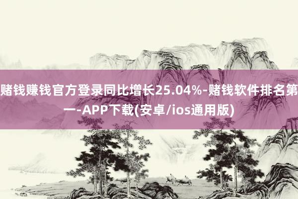赌钱赚钱官方登录同比增长25.04%-赌钱软件排名第一-APP下载(安卓/ios通用版)