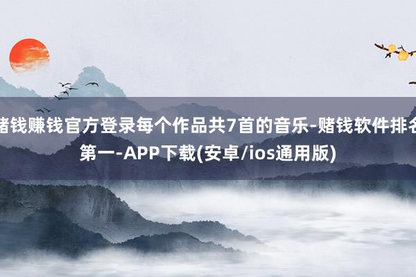 赌钱赚钱官方登录每个作品共7首的音乐-赌钱软件排名第一-APP下载(安卓/ios通用版)