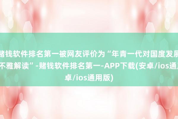 赌钱软件排名第一被网友评价为“年青一代对国度发展的微不雅解读”-赌钱软件排名第一-APP下载(安卓/ios通用版)