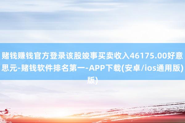 赌钱赚钱官方登录该股竣事买卖收入46175.00好意思元-赌钱软件排名第一-APP下载(安卓/ios通用版)