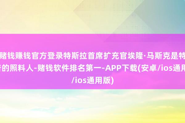 赌钱赚钱官方登录特斯拉首席扩充官埃隆·马斯克是特朗普的照料人-赌钱软件排名第一-APP下载(安卓/ios通用版)