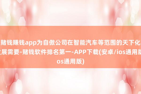 赌钱赚钱app为自傲公司在智能汽车等范围的天下化发展需要-赌钱软件排名第一-APP下载(安卓/ios通用版)